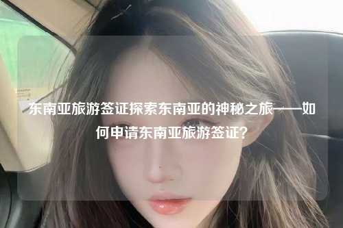 东南亚旅游签证探索东南亚的神秘之旅——如何申请东南亚旅游签证？